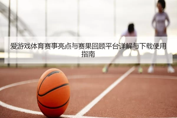 爱游戏体育赛事亮点与赛果回顾平台详解与下载使用指南